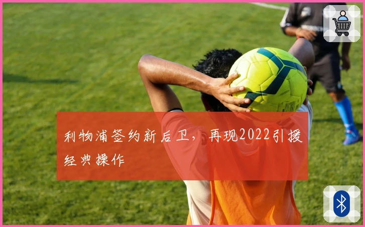 利物浦签约新后卫，再现2022引援经典操作