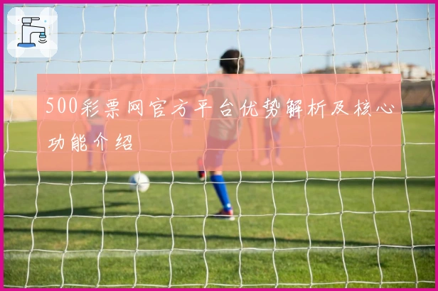 500彩票网官方平台优势解析及核心功能介绍