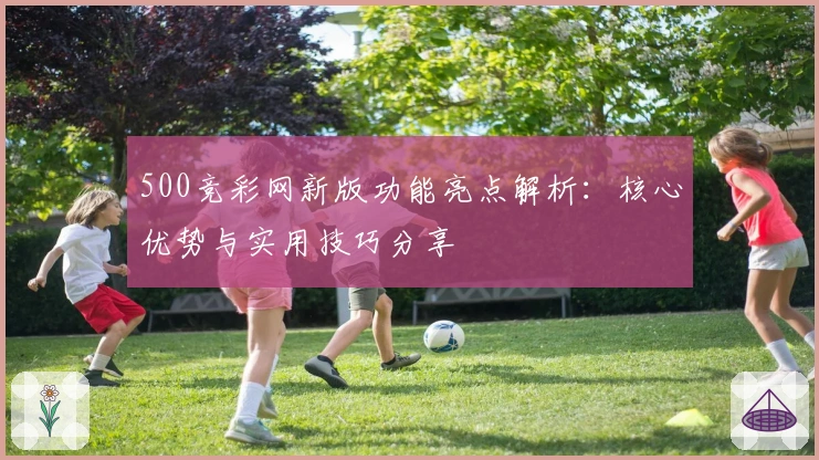 500竞彩网新版功能亮点解析：核心优势与实用技巧分享
