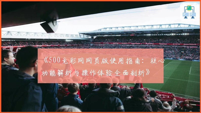 《500竞彩网网页版使用指南：核心功能解析与操作体验全面剖析》