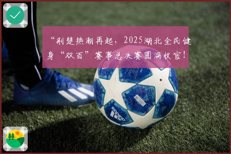 “荆楚热潮再起，2025湖北全民健身“双百”赛事总决赛圆满收官！”