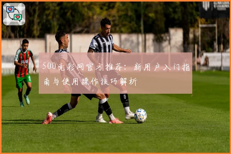500竞彩网官方推荐：新用户入门指南与使用操作技巧解析