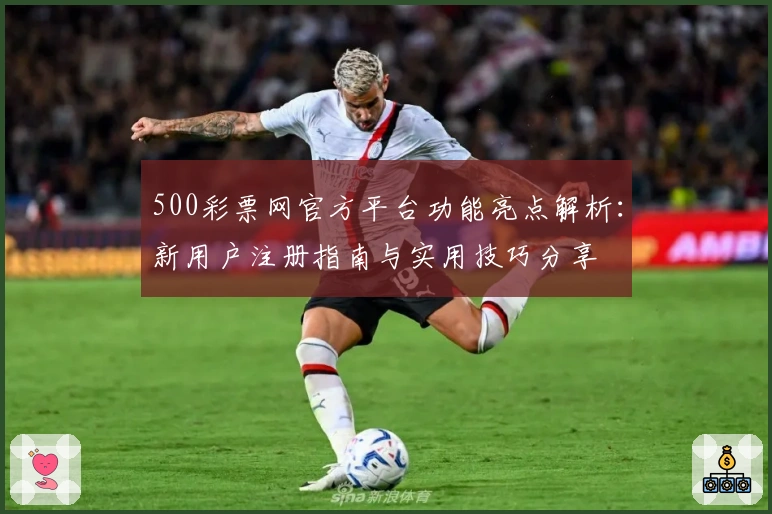 500彩票网官方平台功能亮点解析:新用户注册指南与实用技巧分享