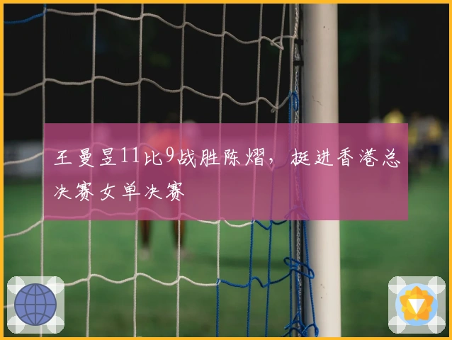 王曼昱11比9战胜陈熠,挺进香港总决赛女单决赛
