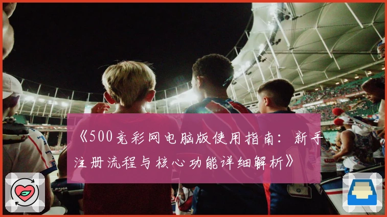 《500竞彩网电脑版使用指南：新手注册流程与核心功能详细解析》