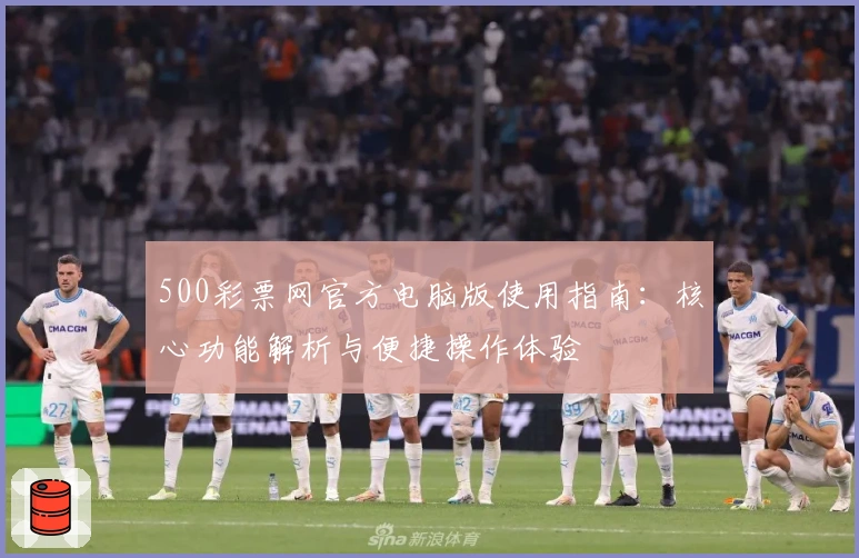 500彩票网官方电脑版使用指南：核心功能解析与便捷操作体验