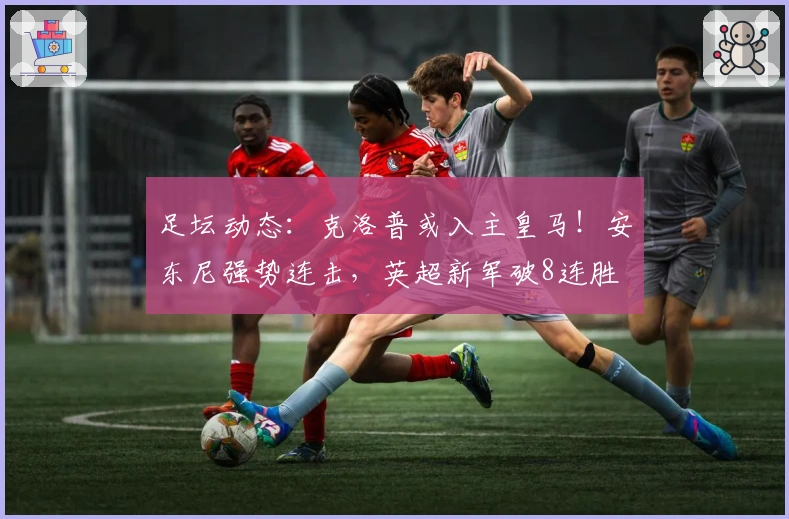 足坛动态：克洛普或入主皇马！安东尼强势连击，英超新军破8连胜