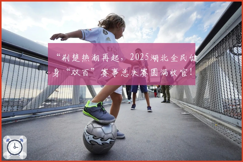 “荆楚热潮再起，2025湖北全民健身“双百”赛事总决赛圆满收官！”
