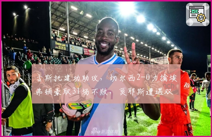 古斯托建功助攻，切尔西2-0力擒埃弗顿豪取31场不败，莫耶斯遭遇双重屈辱
