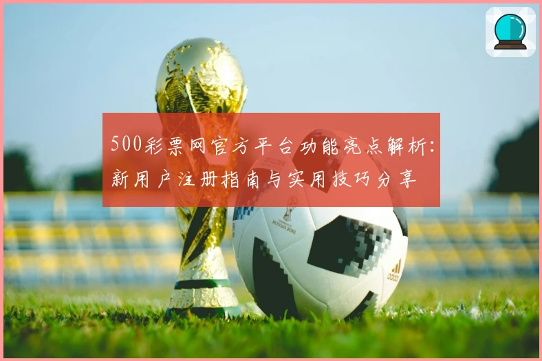 500彩票网官方平台功能亮点解析：新用户注册指南与实用技巧分享