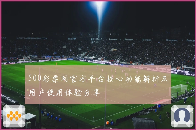 500彩票网官方平台核心功能解析及用户使用体验分享