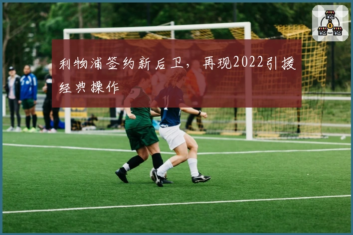 利物浦签约新后卫，再现2022引援经典操作