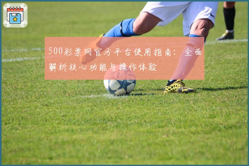 500彩票网官方平台使用指南：全面解析核心功能与操作体验