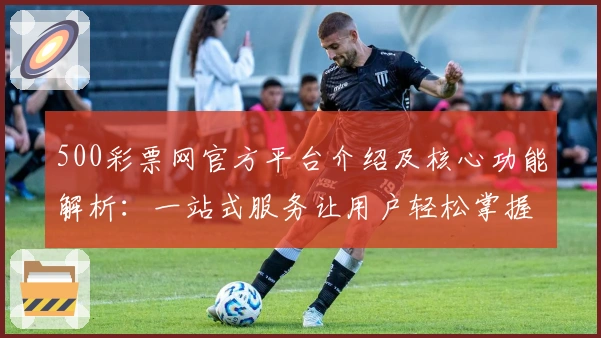 500彩票网官方平台介绍及核心功能解析：一站式服务让用户轻松掌握最新资讯