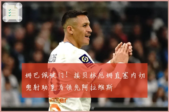 姆巴佩破门！接贝林厄姆直塞内切兜射助皇马领先阿拉维斯