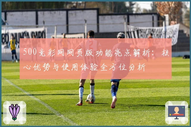 500竞彩网网页版功能亮点解析：核心优势与使用体验全方位分析