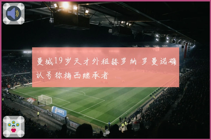 曼城19岁天才外租赫罗纳 罗曼诺确认号称梅西继承者