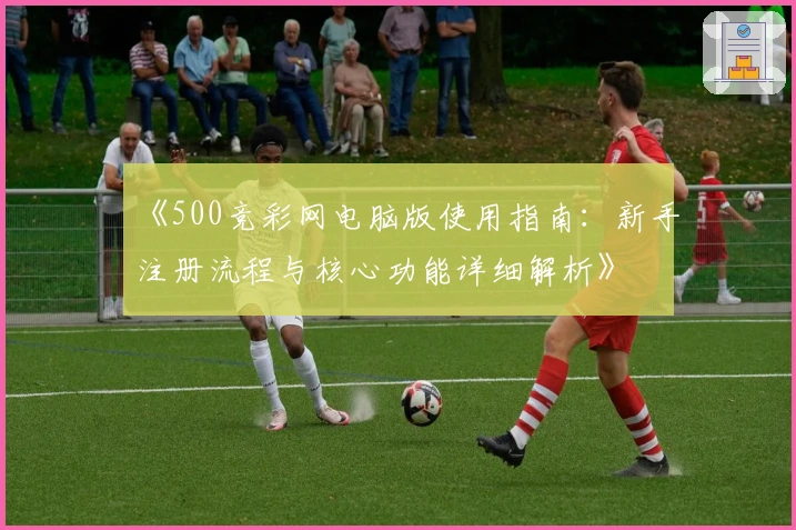 《500竞彩网电脑版使用指南：新手注册流程与核心功能详细解析》