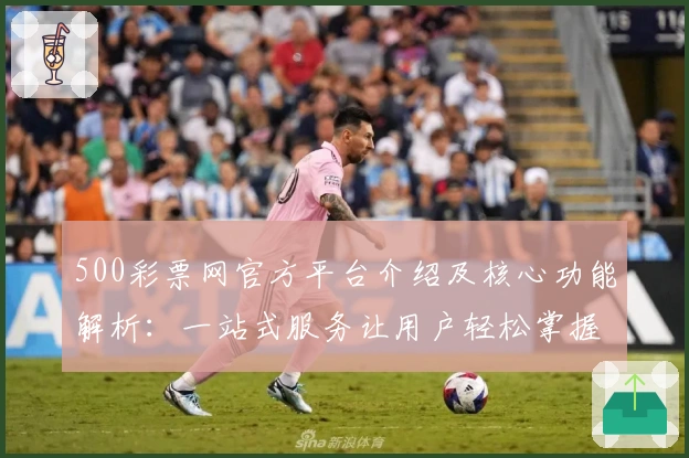 500彩票网官方平台介绍及核心功能解析：一站式服务让用户轻松掌握最新资讯