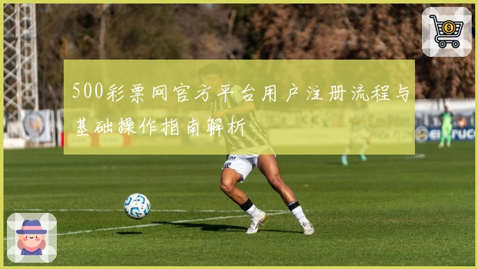 500彩票网官方平台用户注册流程与基础操作指南解析