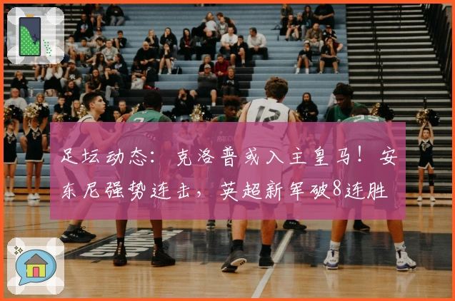 足坛动态：克洛普或入主皇马！安东尼强势连击，英超新军破8连胜