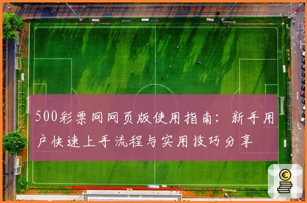 500彩票网网页版使用指南:新手用户快速上手流程与实用技巧分享