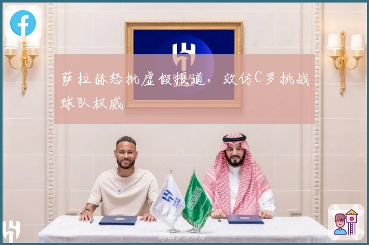 萨拉赫怒批虚假报道,效仿C罗挑战球队权威