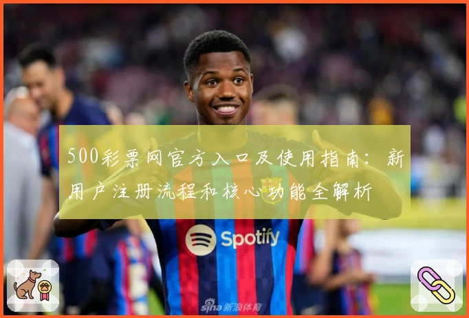 500彩票网官方入口及使用指南：新用户注册流程和核心功能全解析