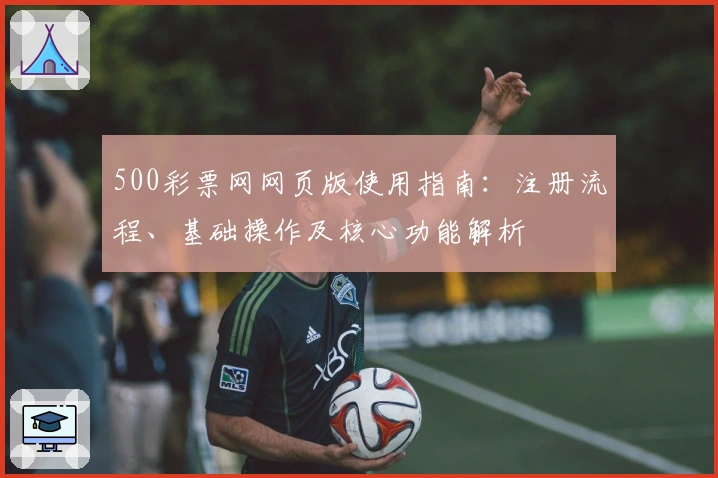 500彩票网网页版使用指南：注册流程、基础操作及核心功能解析