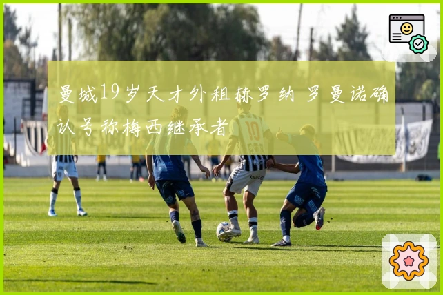 曼城19岁天才外租赫罗纳 罗曼诺确认号称梅西继承者