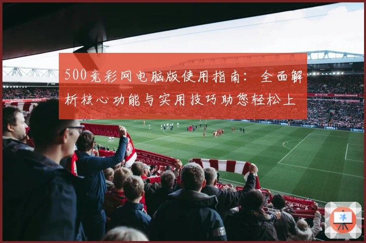 500竞彩网电脑版使用指南:全面解析核心功能与实用技巧助您轻松上手