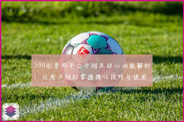 500彩票网平台介绍及核心功能解析：让用户轻松掌握操作技巧与使用体验