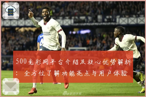 500竞彩网平台介绍及核心优势解析:全方位了解功能亮点与用户体验