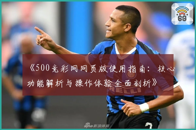 《500竞彩网网页版使用指南：核心功能解析与操作体验全面剖析》