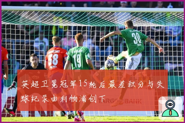 英超卫冕冠军15轮后最差积分与失球纪录由利物浦创下