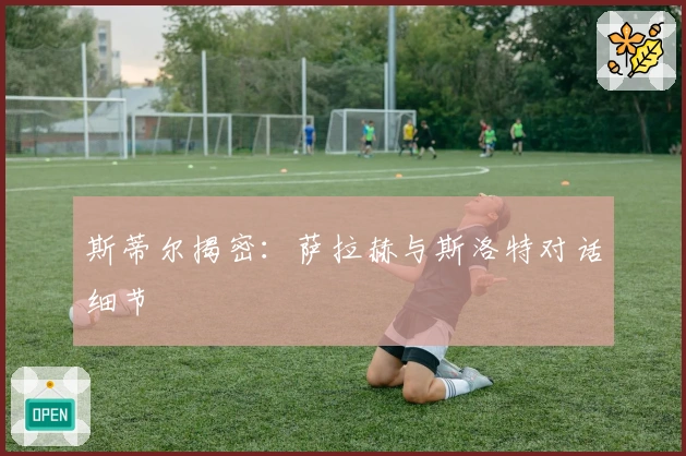 斯蒂尔揭密：萨拉赫与斯洛特对话细节