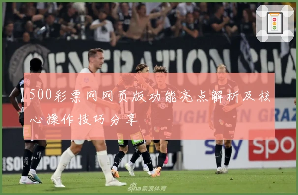 500彩票网网页版功能亮点解析及核心操作技巧分享