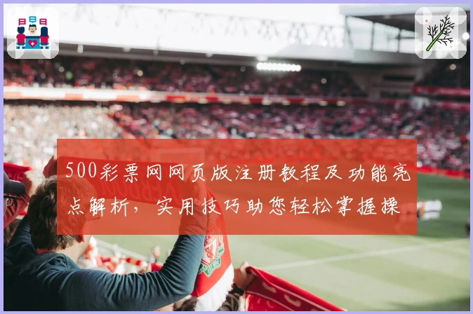 500彩票网网页版注册教程及功能亮点解析,实用技巧助您轻松掌握操作体验