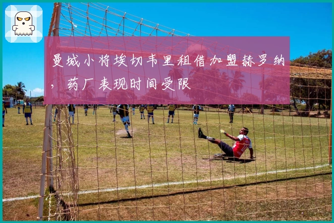 曼城小将埃切韦里租借加盟赫罗纳，药厂表现时间受限