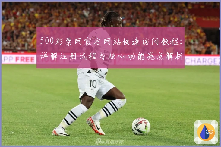 500彩票网官方网站快速访问教程：详解注册流程与核心功能亮点解析