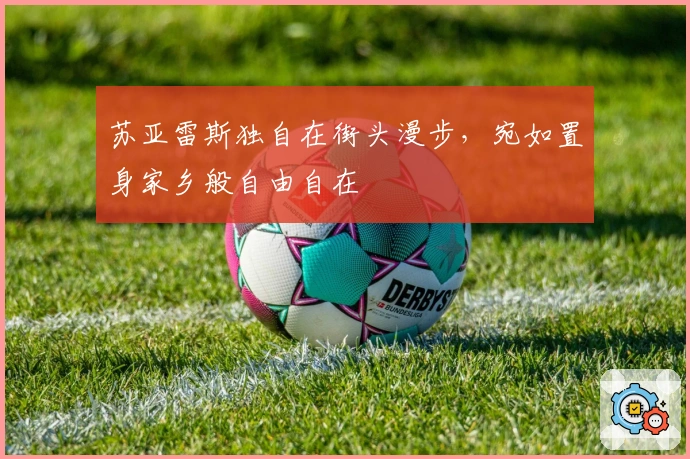 苏亚雷斯独自在街头漫步，宛如置身家乡般自由自在