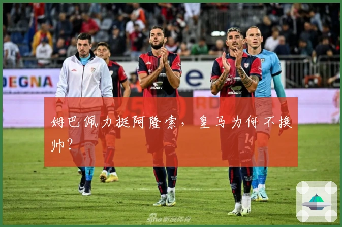 姆巴佩力挺阿隆索，皇马为何不换帅？