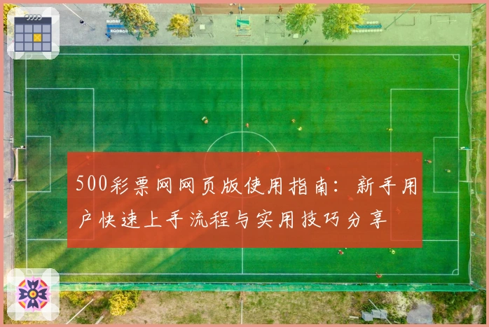 500彩票网网页版使用指南：新手用户快速上手流程与实用技巧分享