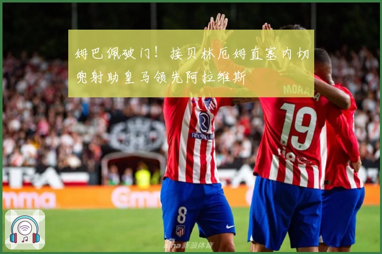 姆巴佩破门！接贝林厄姆直塞内切兜射助皇马领先阿拉维斯