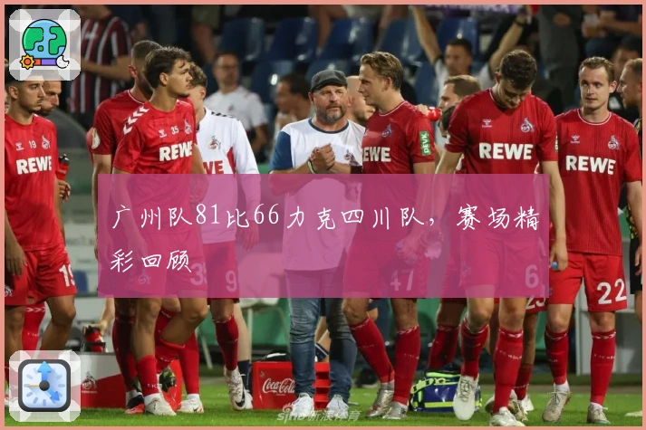 广州队81比66力克四川队，赛场精彩回顾
