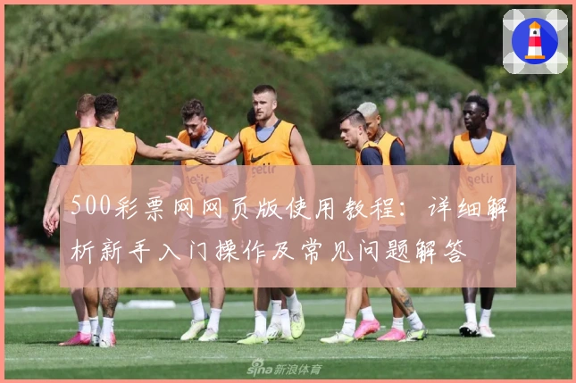 500彩票网网页版使用教程:详细解析新手入门操作及常见问题解答