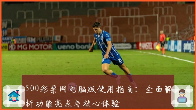 500彩票网电脑版使用指南：全面解析功能亮点与核心体验