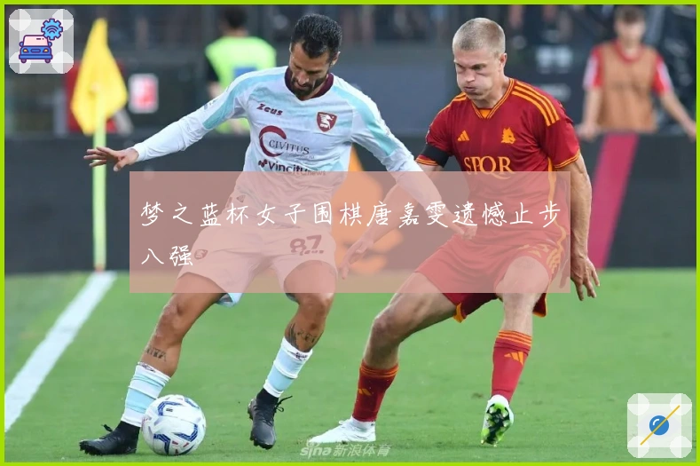 梦之蓝杯女子围棋唐嘉雯遗憾止步八强
