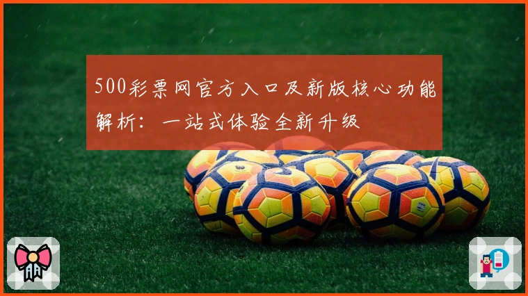 500彩票网官方入口及新版核心功能解析：一站式体验全新升级