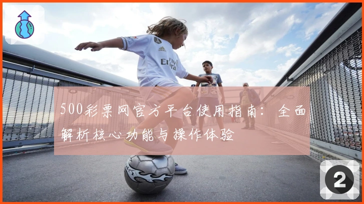 500彩票网官方平台使用指南：全面解析核心功能与操作体验